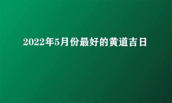 2022年5月份最好的黄道吉日