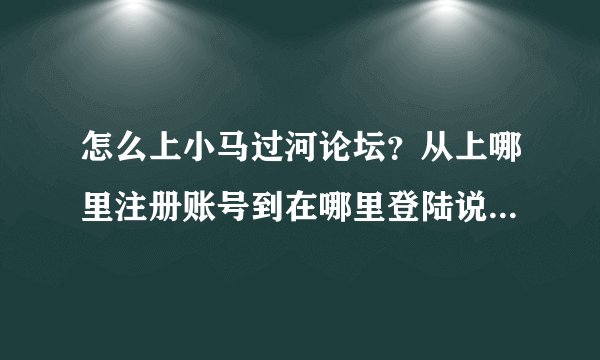 怎么上小马过河论坛？从上哪里注册账号到在哪里登陆说得详细些,谢谢！