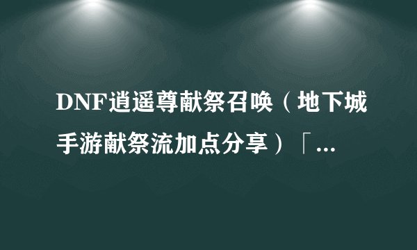 DNF逍遥尊献祭召唤（地下城手游献祭流加点分享）「每日一条」