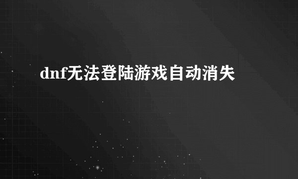 dnf无法登陆游戏自动消失
