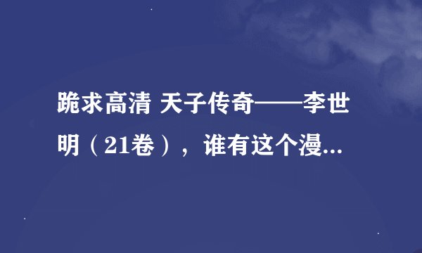 跪求高清 天子传奇——李世明（21卷），谁有这个漫画的网盘资源？