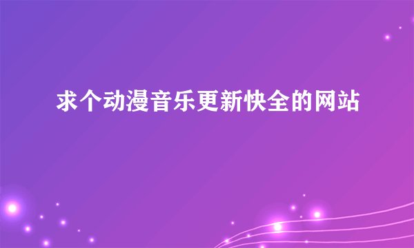 求个动漫音乐更新快全的网站