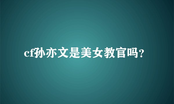 cf孙亦文是美女教官吗？