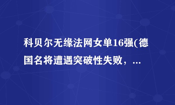 科贝尔无缘法网女单16强(德国名将遭遇突破性失败，退出赛场引发热议)