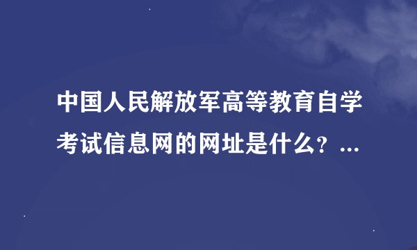 中国人民解放军高等教育自学考试信息网的网址是什么？自学考试信息网官网？