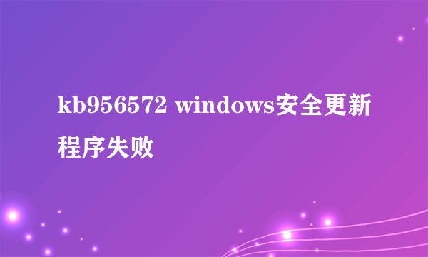 kb956572 windows安全更新程序失败
