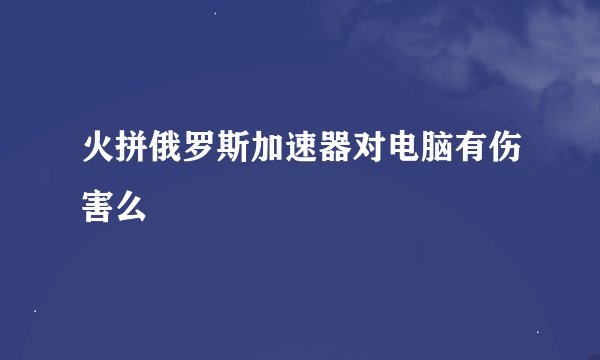 火拼俄罗斯加速器对电脑有伤害么