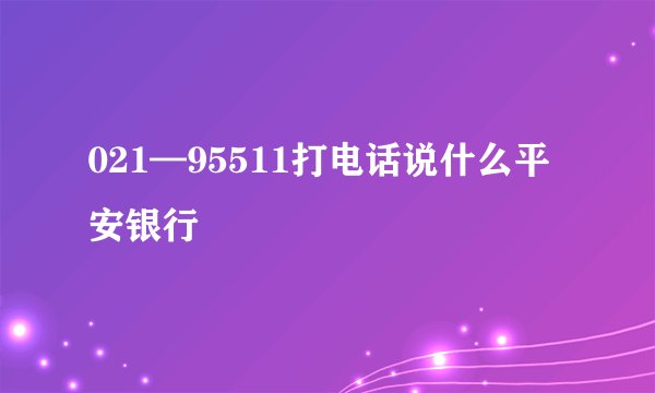 021—95511打电话说什么平安银行