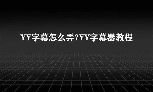 YY字幕怎么弄?YY字幕器教程