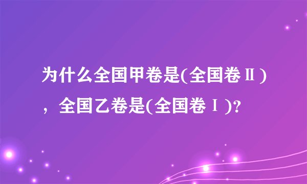为什么全国甲卷是(全国卷Ⅱ)，全国乙卷是(全国卷Ⅰ)？