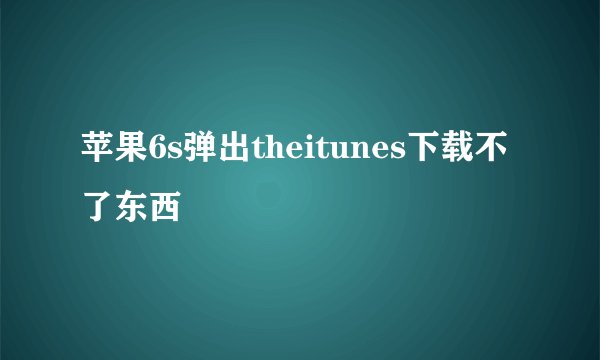 苹果6s弹出theitunes下载不了东西