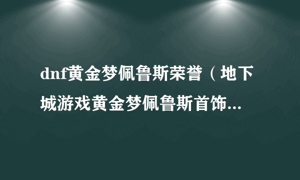 dnf黄金梦佩鲁斯荣誉（地下城游戏黄金梦佩鲁斯首饰）「已分享」