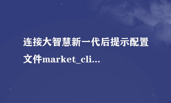 连接大智慧新一代后提示配置文件market_clients.ini有错是怎么回事