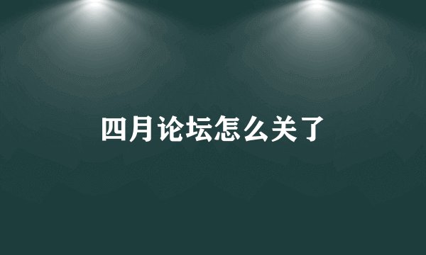 四月论坛怎么关了