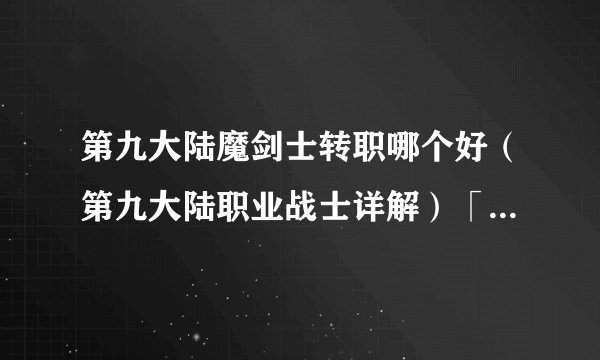 第九大陆魔剑士转职哪个好（第九大陆职业战士详解）「已分享」