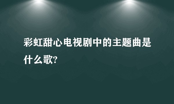 彩虹甜心电视剧中的主题曲是什么歌?