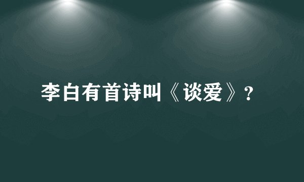 李白有首诗叫《谈爱》？