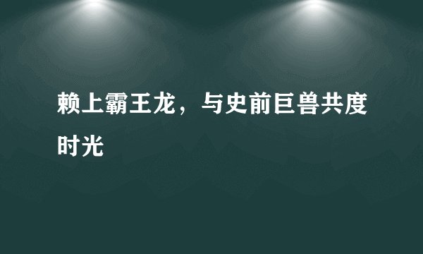 赖上霸王龙，与史前巨兽共度时光