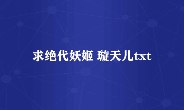 求绝代妖姬 璇天儿txt