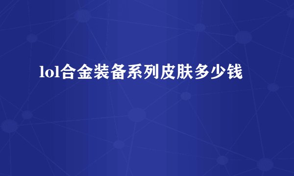 lol合金装备系列皮肤多少钱