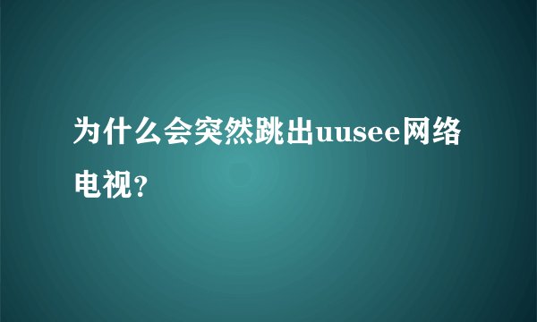 为什么会突然跳出uusee网络电视？