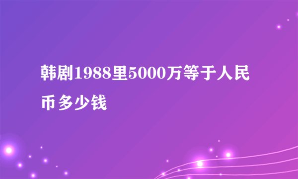 韩剧1988里5000万等于人民币多少钱