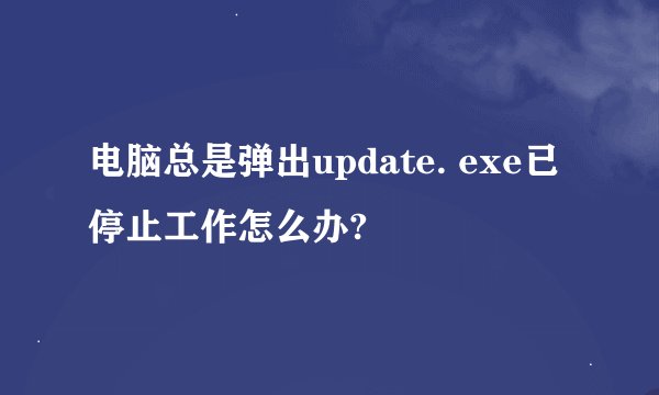 电脑总是弹出update. exe已停止工作怎么办?