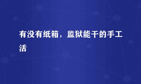 有没有纸箱，监狱能干的手工活