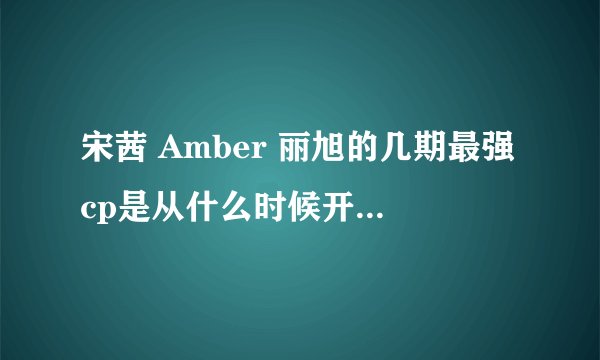 宋茜 Amber 丽旭的几期最强cp是从什么时候开始的？？就是第一期是几月几日？？