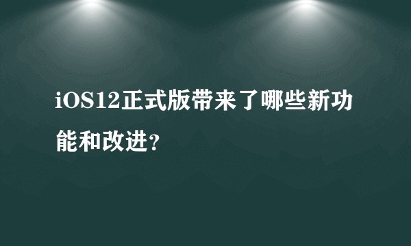 iOS12正式版带来了哪些新功能和改进？