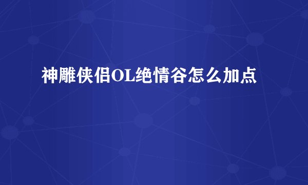 神雕侠侣OL绝情谷怎么加点