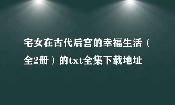 宅女在古代后宫的幸福生活（全2册）的txt全集下载地址