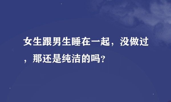 女生跟男生睡在一起，没做过，那还是纯洁的吗？