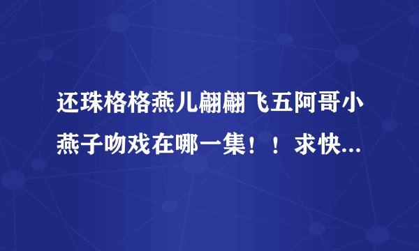 还珠格格燕儿翩翩飞五阿哥小燕子吻戏在哪一集！！求快！！求准！！！！！！！求求你啦