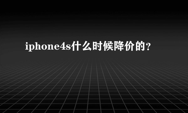 iphone4s什么时候降价的？