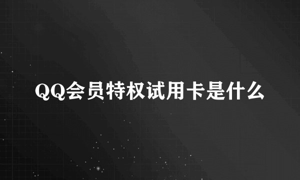 QQ会员特权试用卡是什么