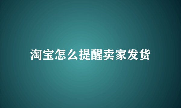 淘宝怎么提醒卖家发货