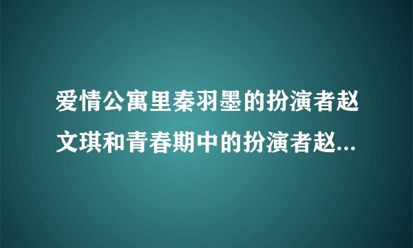 爱情公寓里秦羽墨的扮演者赵文琪和青春期中的扮演者赵奕欢是同一个人吗？
