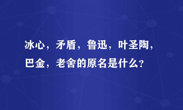冰心，矛盾，鲁迅，叶圣陶，巴金，老舍的原名是什么？