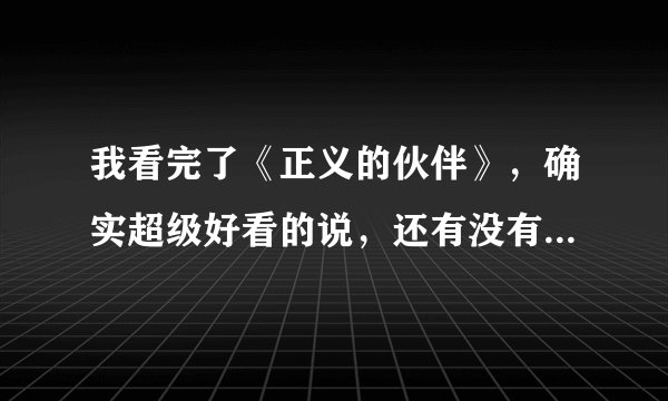我看完了《正义的伙伴》，确实超级好看的说，还有没有类似的推荐一下～～