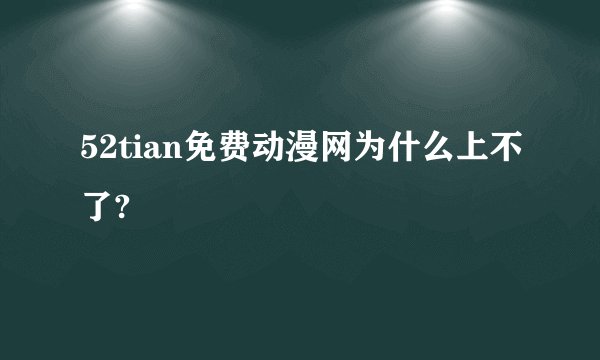 52tian免费动漫网为什么上不了?