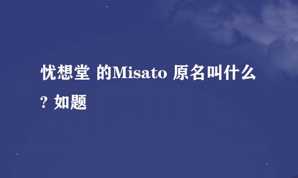 忧想堂 的Misato 原名叫什么 ? 如题