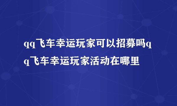 qq飞车幸运玩家可以招募吗qq飞车幸运玩家活动在哪里