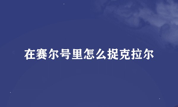 在赛尔号里怎么捉克拉尔