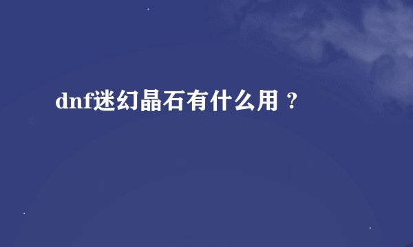 dnf迷幻晶石有什么用 ?