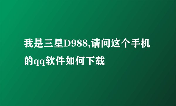 我是三星D988,请问这个手机的qq软件如何下载