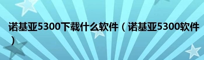 诺基亚5300下载什么软件诺基亚5300软件