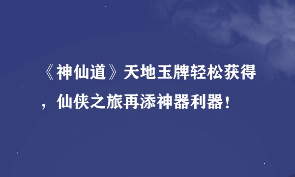 《神仙道》天地玉牌轻松获得，仙侠之旅再添神器利器！