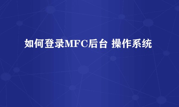 如何登录MFC后台 操作系统