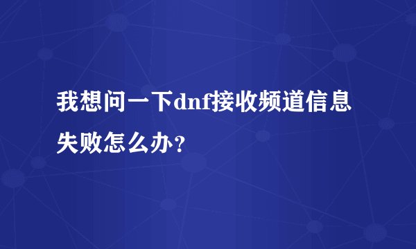 我想问一下dnf接收频道信息失败怎么办？